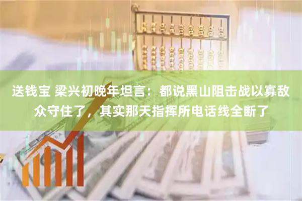 送钱宝 梁兴初晚年坦言：都说黑山阻击战以寡敌众守住了，其实那天指挥所电话线全断了