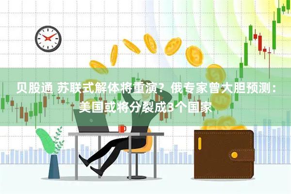 贝股通 苏联式解体将重演？俄专家曾大胆预测：美国或将分裂成3个国家