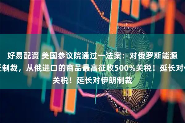 好易配资 美国参议院通过一法案：对俄罗斯能源领域广泛制裁，从俄进口的商品最高征收500%关税！延长对伊朗制裁