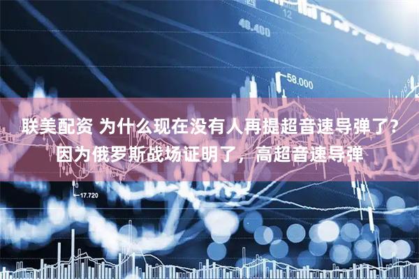 联美配资 为什么现在没有人再提超音速导弹了？因为俄罗斯战场证明了，高超音速导弹