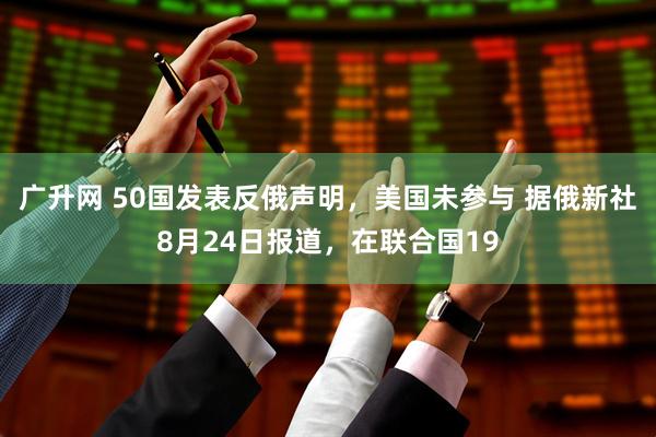 广升网 50国发表反俄声明，美国未参与 据俄新社8月24日报道，在联合国19