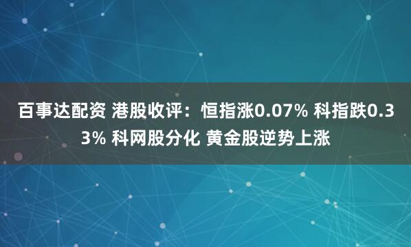 百事达配资 港股收评：恒指涨0.07% 科指跌0.33% 科网股分化 黄金股逆势上涨