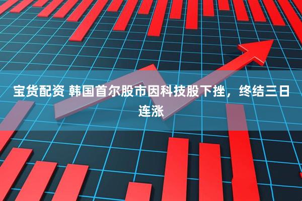宝货配资 韩国首尔股市因科技股下挫，终结三日连涨