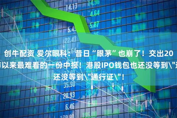 创牛配资 爱尔眼科：昔日“眼茅”也崩了！交出2009年上市以来最难看的一份中报！港股IPO钱包也还没等到