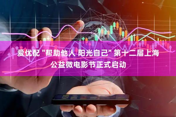 爱优配 "帮助他人 阳光自己" 第十二届上海公益微电影节正式启动