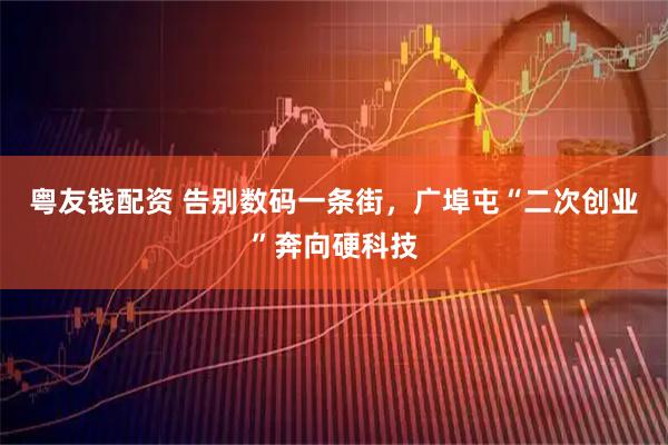 粤友钱配资 告别数码一条街，广埠屯“二次创业”奔向硬科技