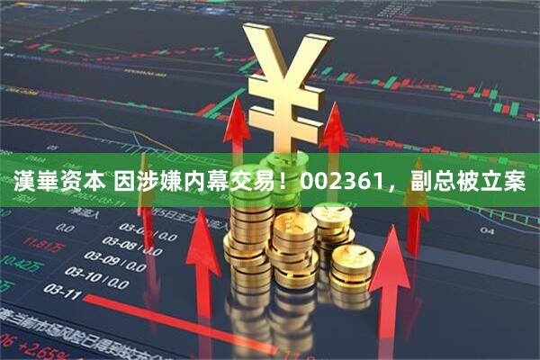 漢崋资本 因涉嫌内幕交易!002361,副总被立案